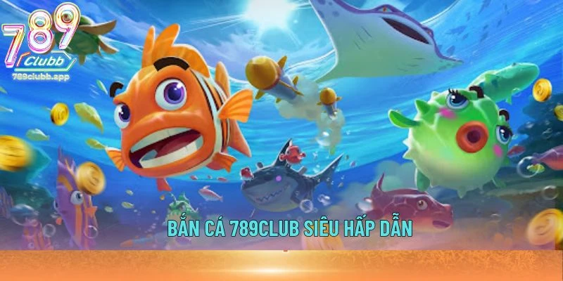 Bắn cá 789Club siêu hấp dẫn
