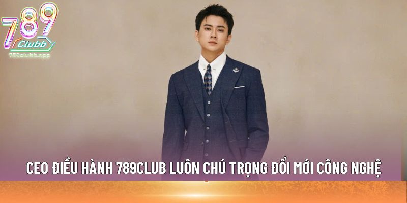 CEO điều hành 789club luôn chú trọng đổi mới công nghệ