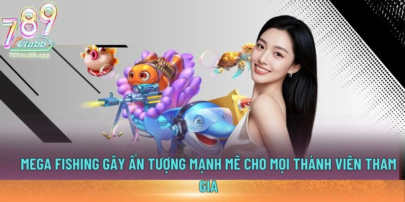 Mega Fishing gây ấn tượng mạnh mẽ cho mọi thành viên tham gia